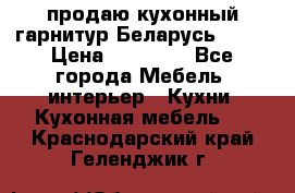 продаю кухонный гарнитур Беларусь 1000 › Цена ­ 12 800 - Все города Мебель, интерьер » Кухни. Кухонная мебель   . Краснодарский край,Геленджик г.